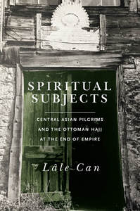 cover for Spiritual Subjects: Central Asian Pilgrims and the Ottoman Hajj at the End of Empire | Lâle Can