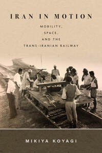 cover for Iran in Motion: Mobility, Space, and the Trans-Iranian Railway | Mikiya Koyagi